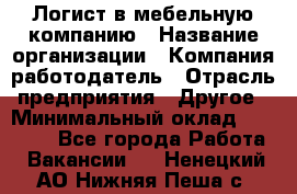 Логист в мебельную компанию › Название организации ­ Компания-работодатель › Отрасль предприятия ­ Другое › Минимальный оклад ­ 20 000 - Все города Работа » Вакансии   . Ненецкий АО,Нижняя Пеша с.